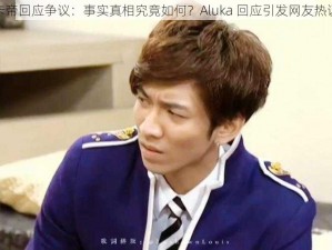 卡帝回应争议：事实真相究竟如何？Aluka 回应引发网友热议