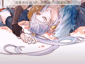 高黄 R18 肉 NP，纯爱战士的极致幻想