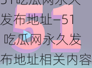 51吃瓜网永久发布地址—51 吃瓜网永久发布地址相关内容的具体探讨及分享