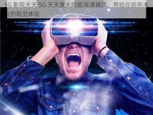 5G 影院天天 5G 天天爽大陆超高清画质，带给你前所未有的视觉体验