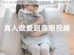 女人与公拘i交酡i，享受全新性爱体验，让你欲罢不能