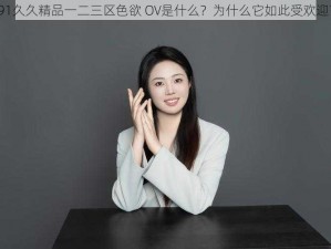 91久久精品一二三区色欲 OV是什么？为什么它如此受欢迎？