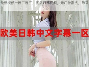 日韓最新视頻一區二區三，优质日韩视频，无广告骚扰，带来极致体验