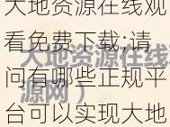 大地资源在线观看免费下载;请问有哪些正规平台可以实现大地资源在线观看免费下载呢？