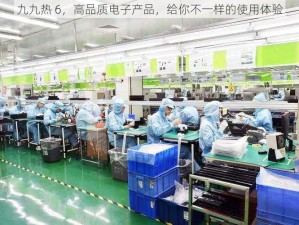 九九热 6，高品质电子产品，给你不一样的使用体验