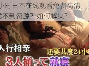 24 小时日本在线观看免费高清，为什么找不到资源？如何解决？