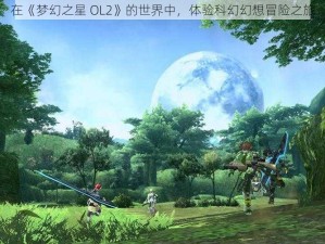 在《梦幻之星 OL2》的世界中，体验科幻幻想冒险之旅