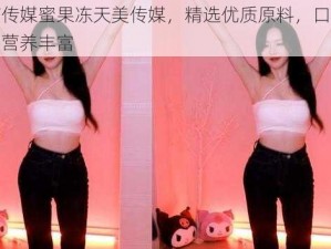 国产传媒蜜果冻天美传媒，精选优质原料，口感爽滑，营养丰富