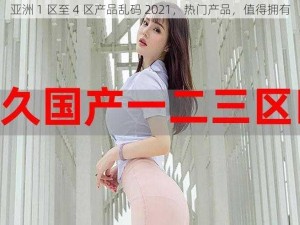 亚洲 1 区至 4 区产品乱码 2021，热门产品，值得拥有