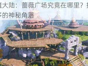 新神魔大陆：蔷薇广场究竟在哪里？探寻克兰蒙多的神秘角落