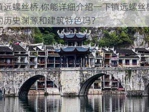 镇远螺丝桥,你能详细介绍一下镇远螺丝桥的历史渊源和建筑特色吗？