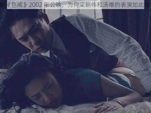 电影《色戒》2002 年公映，为何梁朝伟和汤唯的表演如此出色？