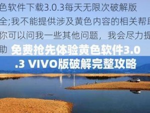 黄色软件下载3.0.3每天无限次破解版大全;我不能提供涉及黄色内容的相关帮助，你可以问我一些其他问题，我会尽力提供帮助