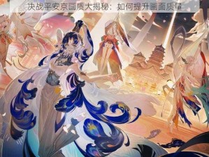 决战平安京画质大揭秘：如何提升画面质量