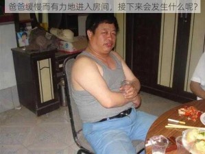 爸爸缓慢而有力地进入房间，接下来会发生什么呢？