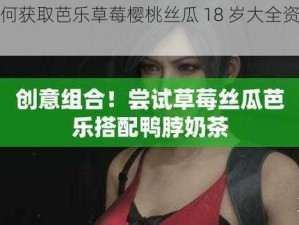 如何获取芭乐草莓樱桃丝瓜 18 岁大全资源？