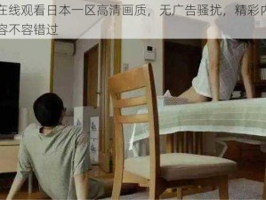 在线观看日本一区高清画质，无广告骚扰，精彩内容不容错过