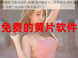 芭乐APP最新下载网址IOS免费(请问哪里可以获取芭乐 APP 最新下载网址 IOS 免费？有没有可靠的渠道？)