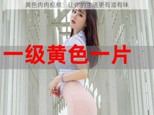 黄色肉肉视频：让你的生活更有滋有味