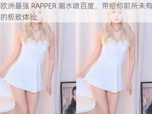 欧洲最强 RAPPER 潮水喷百度，带给你前所未有的极致体验