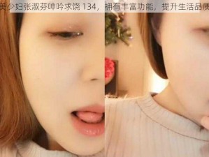 美少妇张淑芬呻吟求饶 134，拥有丰富功能，提升生活品质