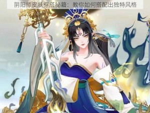 阴阳师皮肤穿搭秘籍：教你如何搭配出独特风格