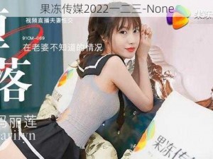 果冻传媒2022一二三-None