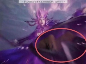 斗罗大陆唐三与比比东的激情视频：如何制作？