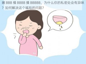 嫩 BBB 槡 BBBB 搡 BBBBB，为什么你的私密处会有异味？如何解决这个尴尬的问题？