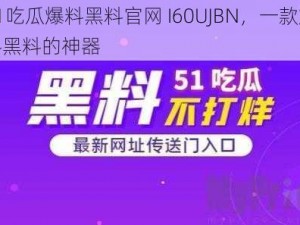 51吃瓜爆料黑料官网 I60UJBN，一款爆料黑料的神器