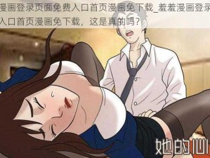 羞羞漫画登录页面免费入口首页漫画免下载_羞羞漫画登录页面免费入口首页漫画免下载，这是真的吗？