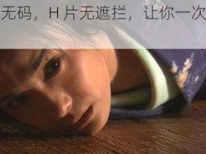 高清无码，H 片无遮拦，让你一次看个够