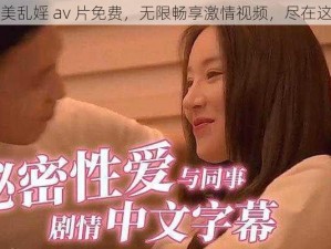 欧美乱婬 av 片免费，无限畅享激情视频，尽在这里