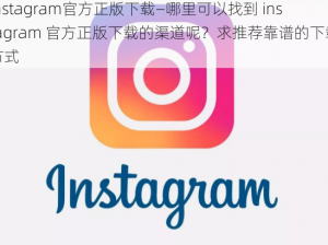 instagram官方正版下载—哪里可以找到 instagram 官方正版下载的渠道呢？求推荐靠谱的下载方式