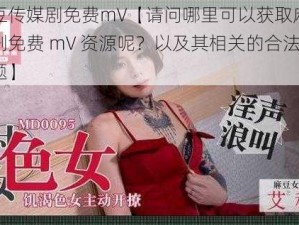 麻花豆传媒剧免费mV【请问哪里可以获取麻花豆传媒剧免费 mV 资源呢？以及其相关的合法性等问题】