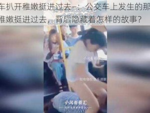 公交车扒开稚嫩挺进过去—：公交车上发生的那一幕，扒开稚嫩挺进过去，背后隐藏着怎样的故事？