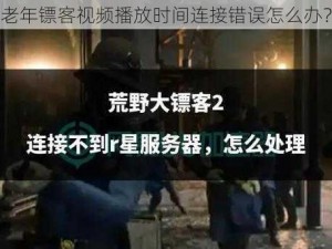 老年镖客视频播放时间连接错误怎么办？