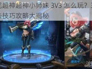 全民超神超神小师妹 3V3 怎么玩？3V3 玩法技巧攻略大揭秘