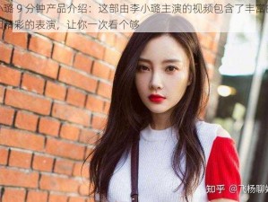 李小璐 9 分钟产品介绍：这部由李小璐主演的视频包含了丰富的情节和精彩的表演，让你一次看个够