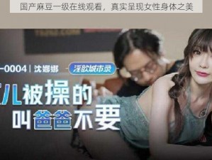 国产麻豆一级在线观看，真实呈现女性身体之美