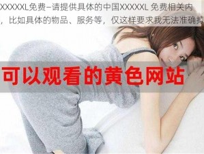 中国XXXXXL免费—请提供具体的中国XXXXXL 免费相关内容呀，比如具体的物品、服务等，仅这样要求我无法准确拟定呢