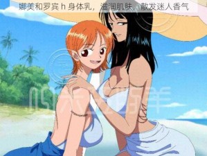 娜美和罗宾 h 身体乳，滋润肌肤，散发迷人香气