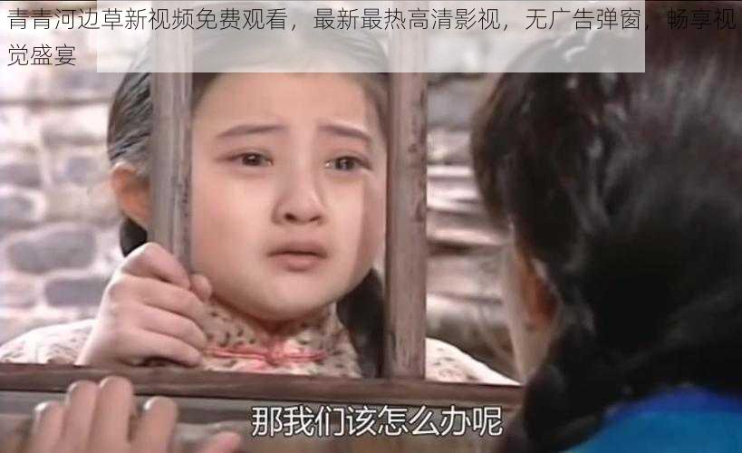 青青河边草新视频免费观看,最新最热高清影视,无广告弹窗,畅享视觉盛宴