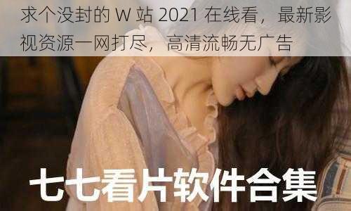 求个没封的 W 站 2021 在线看，最新影视资源一网打尽，高清流畅无广告