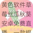 黄色软件草莓丝瓜秋葵安卓免费直播，一款提供各类精彩直播内容的应用