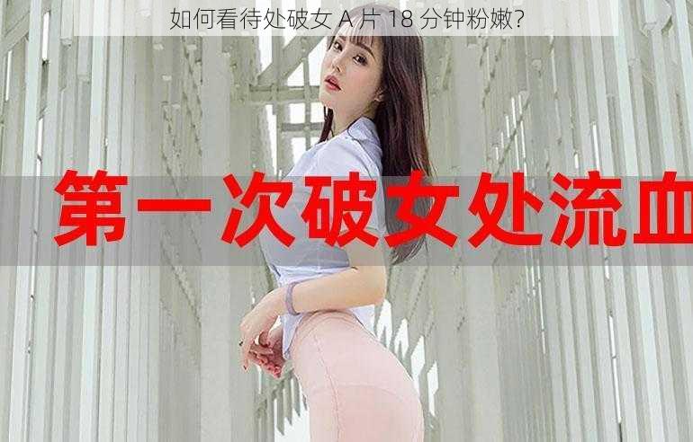 如何看待处破女 A 片 18 分钟粉嫩？