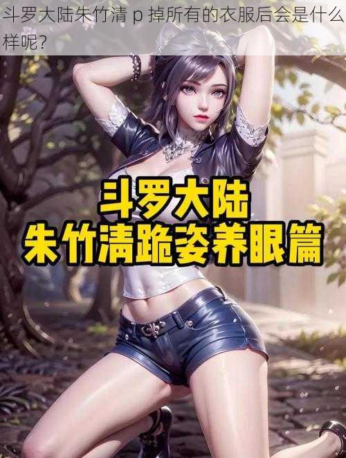 斗罗大陆朱竹清 p 掉所有的衣服后会是什么样呢？