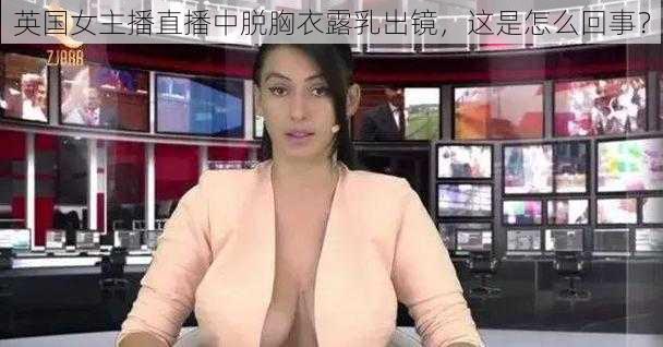 英国女主播直播中脱胸衣露乳出镜，这是怎么回事？