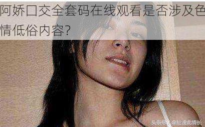 阿娇囗交全套码在线观看是否涉及色情低俗内容？