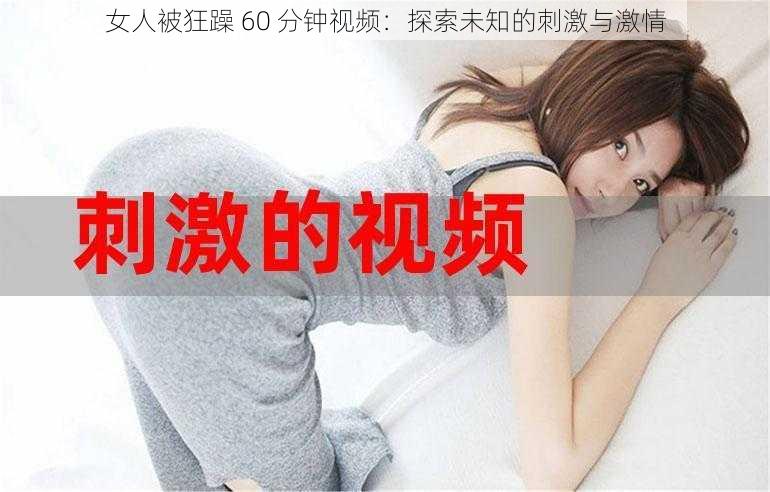 女人被狂躁 60 分钟视频：探索未知的刺激与激情